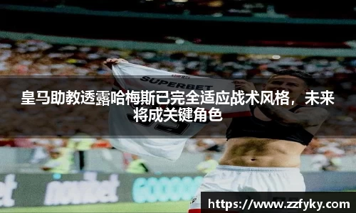 皇马助教透露哈梅斯已完全适应战术风格，未来将成关键角色