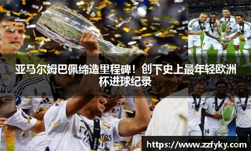 亚马尔姆巴佩缔造里程碑！创下史上最年轻欧洲杯进球纪录