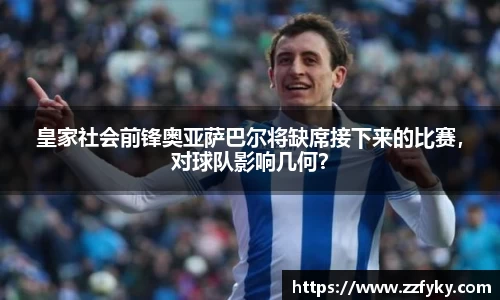 皇家社会前锋奥亚萨巴尔将缺席接下来的比赛，对球队影响几何？