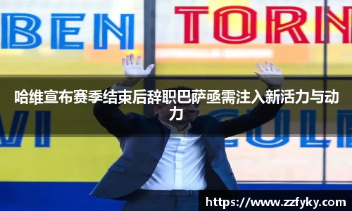 哈维宣布赛季结束后辞职巴萨亟需注入新活力与动力
