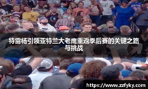 特雷杨引领亚特兰大老鹰重返季后赛的关键之路与挑战