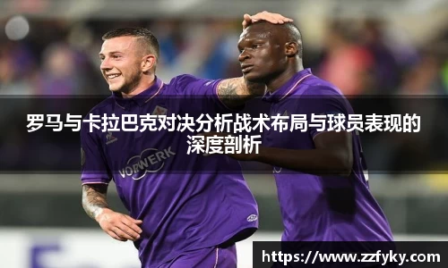 罗马与卡拉巴克对决分析战术布局与球员表现的深度剖析