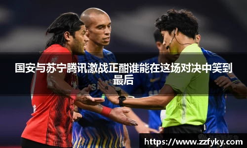 国安与苏宁腾讯激战正酣谁能在这场对决中笑到最后