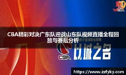 CBA精彩对决广东队迎战山东队视频直播全程回放与赛后分析